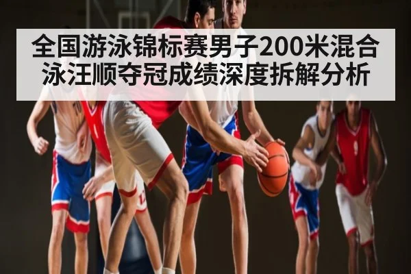 全国游泳锦标赛男子200米混合泳汪顺夺冠成绩深度拆解分析
