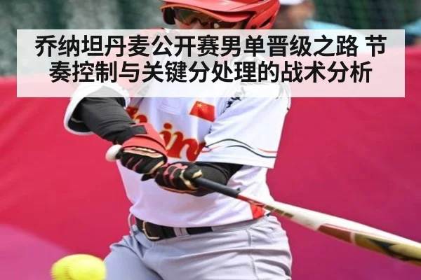 乔纳坦丹麦公开赛男单晋级之路 节奏控制与关键分处理的战术分析